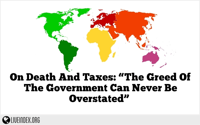 On Death And Taxes: “The Greed Of The Government Can Never Be Overstated”