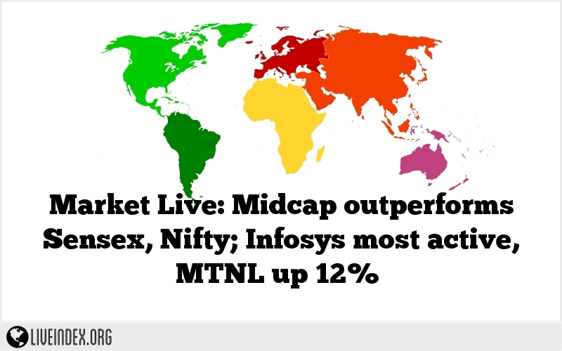 Market Live: Midcap outperforms Sensex, Nifty; Infosys most active, MTNL up 12%